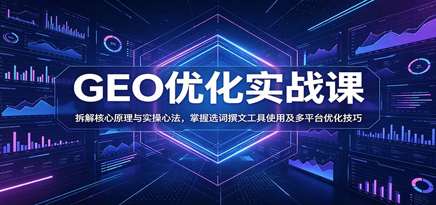 GEO优化实战课：拆解核心原理与实操心法，掌握选词撰文工具使用及多平台优化技巧-副业网