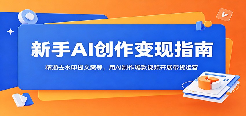 新手AI创作变现指南：精通去水印提文案等，用AI制作爆款视频开展带货运营-副业网