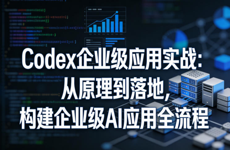 Codex企业级应用实战：从原理到落地，构建企业级AI应用全流程(更新)-副业网