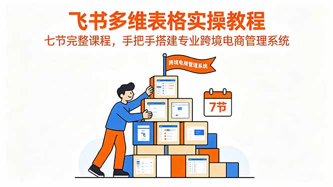 飞书多维表格实操教程，七节完整课程，手把手搭建专业跨境电商管理系统-副业网