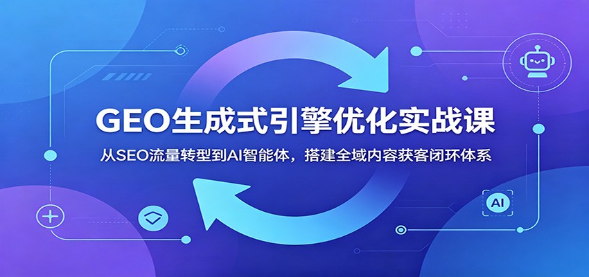 GEO生成式引擎优化实战课:从SEO流量转型到AI智能体,搭建全域内容获客闭环体系-副业网