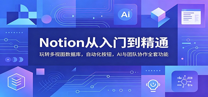 Notion从入门到精通：玩转多视图数据库，自动化按钮，AI与团队协作全套功能-副业网