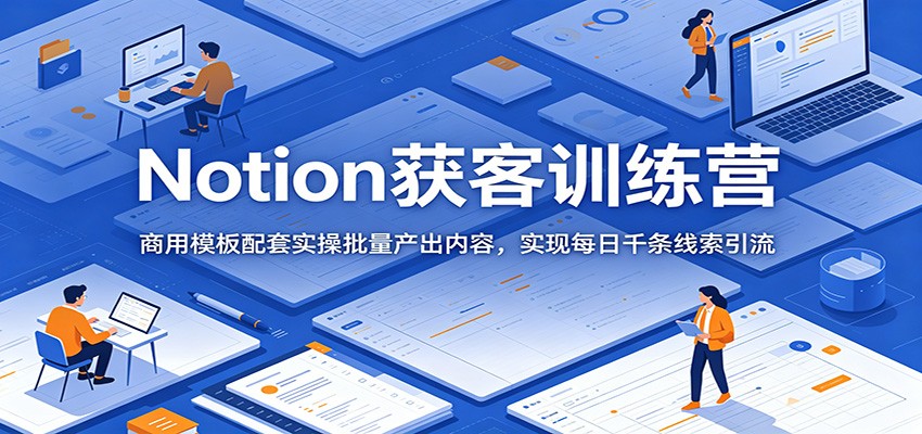 Notion获客训练营：商用模板配套实操批量产出内容，实现每日千条线索引流-副业网