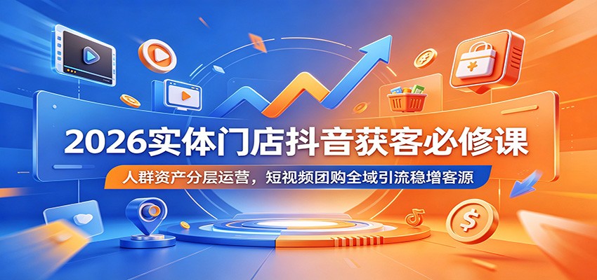 2026实体门店抖音获客必修课:人群资产分层运营,短视频团购全域引流稳增客源-副业网