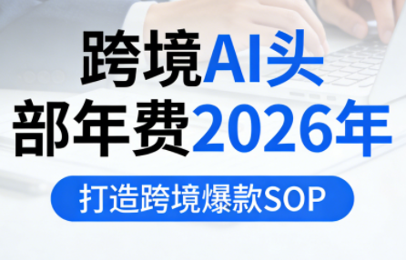 跨境AI头部年费2026年，打造跨境爆款SOP(更新6月)-副业网