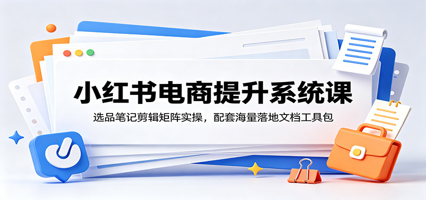 小红书电商提升系统课:选品笔记剪辑矩阵实操,配套海量落地文档工具包-副业网