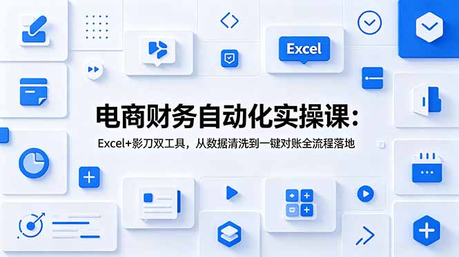 电商财务自动化实操课:Excel+影刀双工具,从数据清洗到一键对账全流程落地-副业网