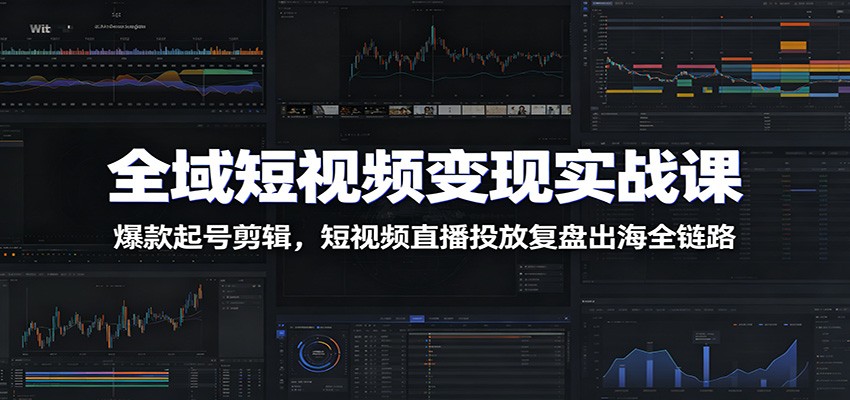 全域短视频变现实战课:爆款起号剪辑,短视频直播投放复盘出海全链路-副业网