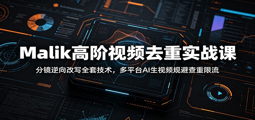Malik高阶视频去重实战课:分镜逆向改写全套技术,多平台AI生视频规避查重限流-副业网