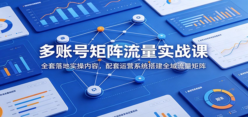 多账号矩阵流量实战课：全套落地实操内容，配套运营系统搭建全域流量矩阵-副业网