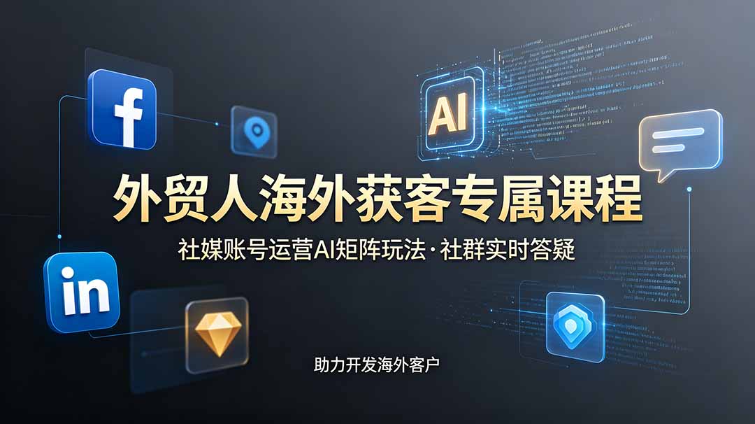 外贸人海外获客专属课程-更新6月,讲解社媒账号运营AI矩阵玩法,社群实时答疑助力开发海外客户-副业网