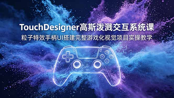 TouchDesigner高斯泼溅交互系统课，粒子特效手柄UI搭建完整游戏化视觉项目实操教学-副业网