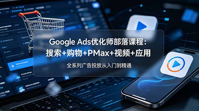 Google Ads优化师部落课程-更新2026:搜索+购物+PMax+视频+应用,全系列广告投放从入门到精通-副业网