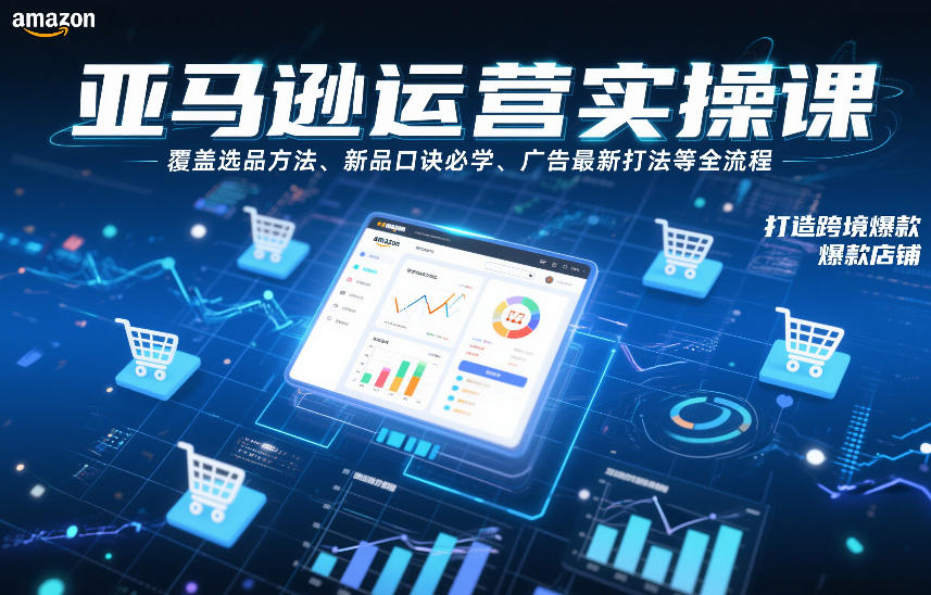 亚马逊运营实操课，覆盖选品方法、新品口诀必学、广告最新打法等全流程，打造跨境爆款店铺(更新6月)-副业网