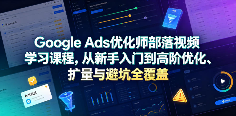 Google Ads优化师部落视频学习课程,从新手入门到高阶优化、扩量与避坑全覆盖(更新2026)-副业网