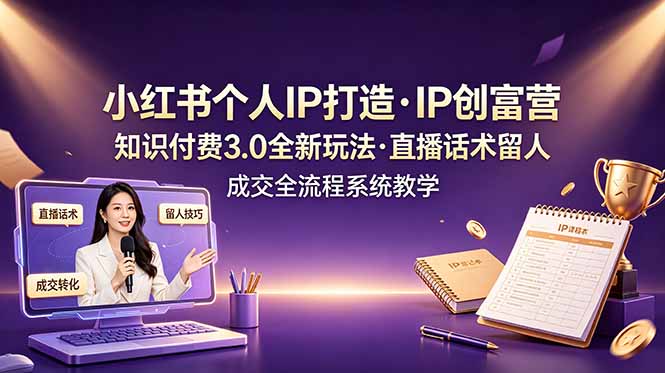 小红书个人IP打造创富营，知识付费3.0全新玩法，直播话术留人成交全流程系统教学-副业网