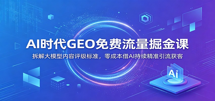 AI时代GEO免费流量掘金课:拆解大模型内容评级标准,零成本借AI持续精准引流获客-副业网