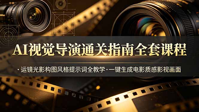 AI视觉导演通关指南全套课程,运镜光影构图风格提示词全教学,一键生成电影质感影视画面-副业网