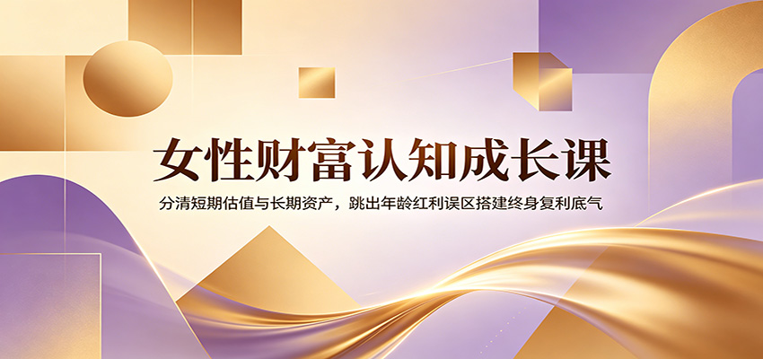 女性财富认知成长课:分清短期估值与长期资产,跳出年龄红利误区搭建终身复利底气-副业网