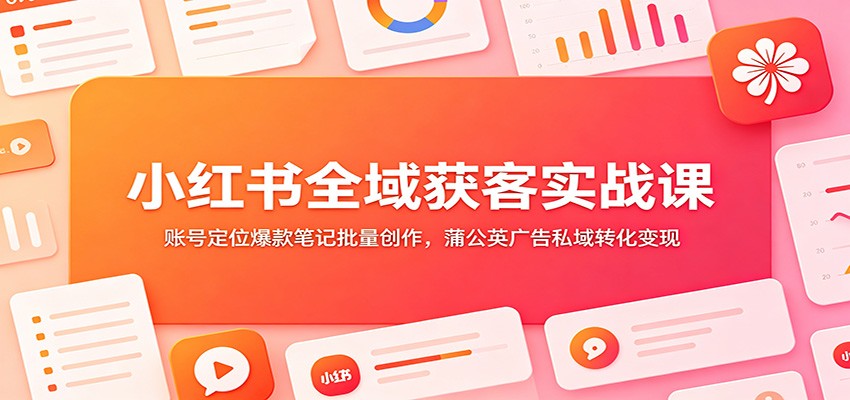 小红书全域获客实战课：账号定位爆款笔记批量创作，蒲公英广告私域转化变现-副业网