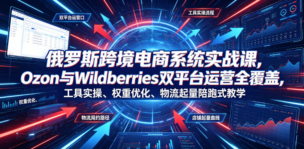 俄罗斯跨境电商系统实战课,Ozon与Wildberries双平台运营全覆盖,工具实操、权重优化、物流履约、店铺起量陪跑式教学-副业网