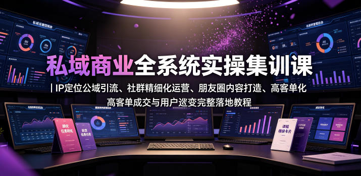 私域商业全系统实操课｜IP定位公域引流、社群精细化运营、朋友圈内容打造、高客单成交与用户裂变完整落地教程-副业网