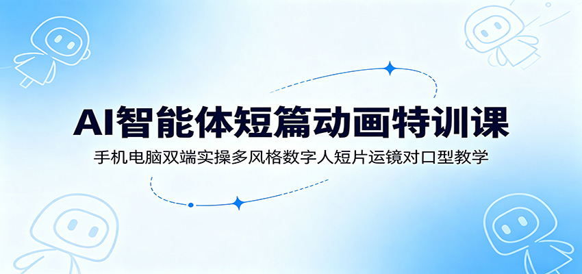 AI智能体短篇动画特训课:手机电脑双端实操多风格数字人短片运镜对口型教学-副业网