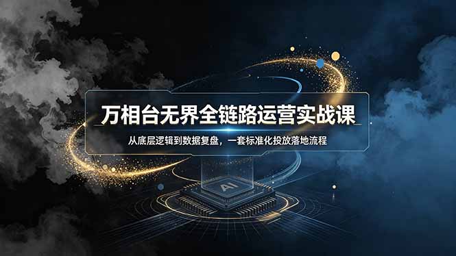 万相台无界全链路运营实战课,从底层逻辑到数据复盘,一套标准化投放落地流程-副业网