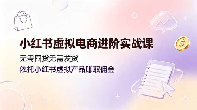 小红书虚拟电商进阶实战课,无需囤货无需发货,依托小红书虚拟产品赚取佣金-副业网