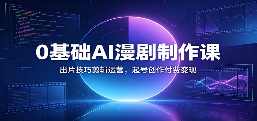 0基础AI漫剧制作课:出片技巧剪辑运营,起号创作付费变现-副业网