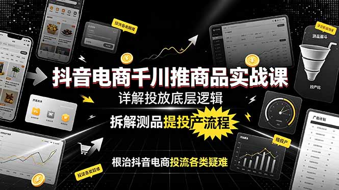 抖音电商千川推商品实战课：详解投放底层逻辑，拆解测品提投产流程，根治抖音电商投流各类疑难-副业网