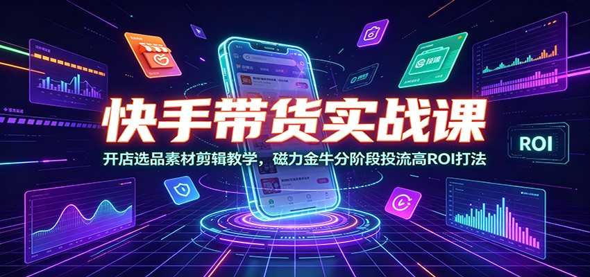 快手带货实战课:开店选品素材剪辑教学,磁力金牛分阶段投流高ROI打法-副业网