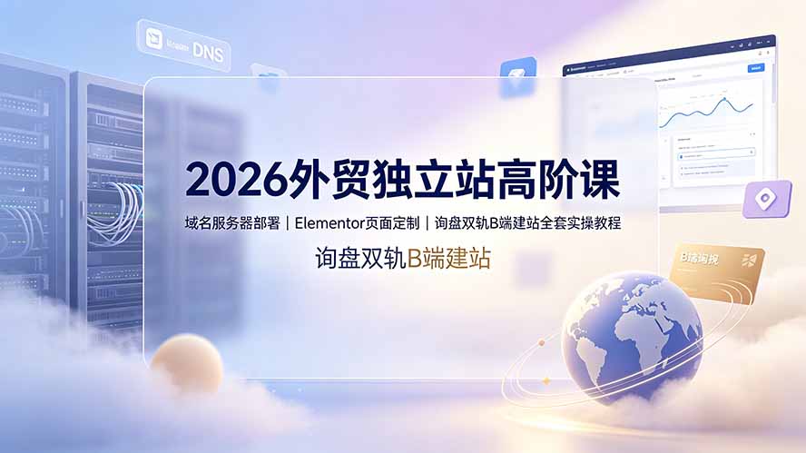 2026外贸独立站高阶课·域名服务器部署|Elementor页面定制|询盘双轨B端建站全套实操教程-副业网