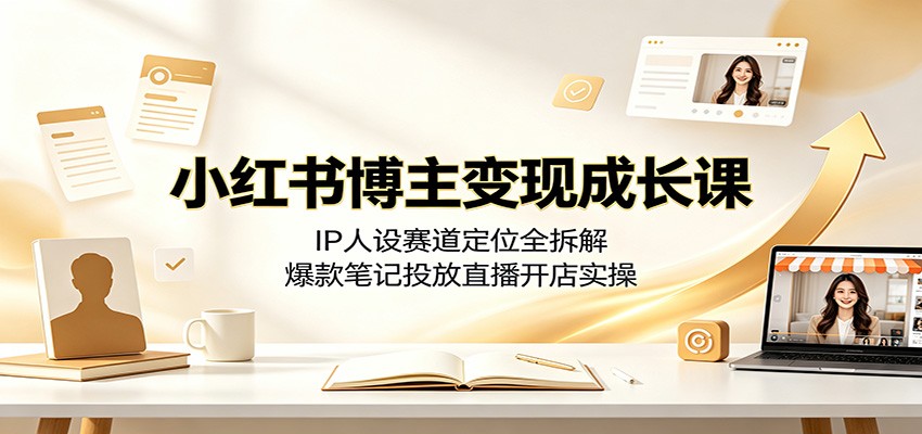 小红书博主变现成长课:IP人设赛道定位全拆解,爆款笔记投放直播开店实操-副业网