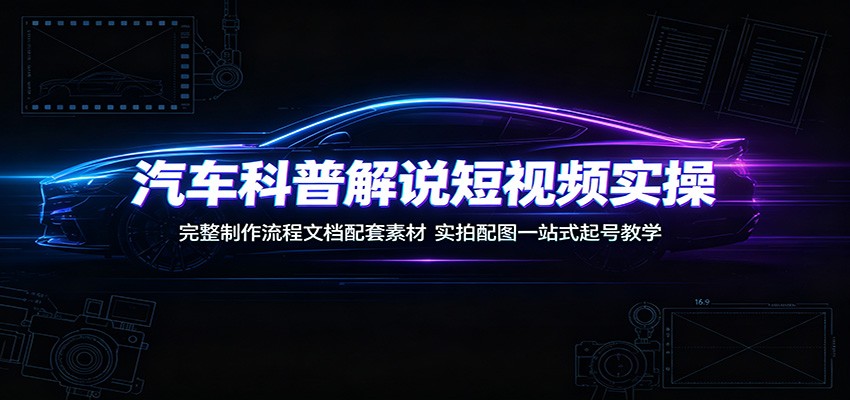 汽车科普解说短视频实操:完整制作流程文档配套素材,实拍配图一站式起号教学-副业网