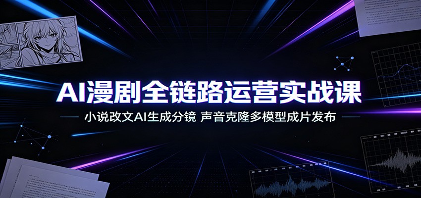 AI漫剧全链路运营实战课:小说改文AI生成分镜,声音克隆多模型成片发布-副业网