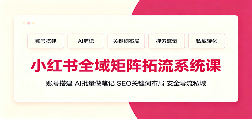 小红书全域矩阵拓流系统课:账号搭建、AI批量做笔记,SEO关键词布局、安全导流私域-副业网