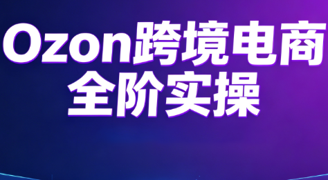 Ozon跨境电商全阶实操课程-副业网