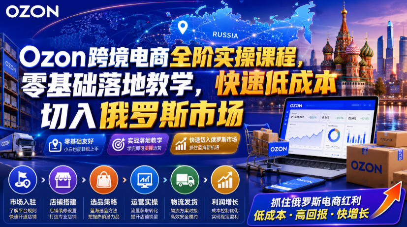 Ozon跨境电商全阶实操课程，零基础落地教学，快速低成本切入俄罗斯市场-副业网