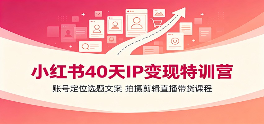 小红书40天IP变现特训营:账号定位选题文案,拍摄剪辑直播带货课程-副业网