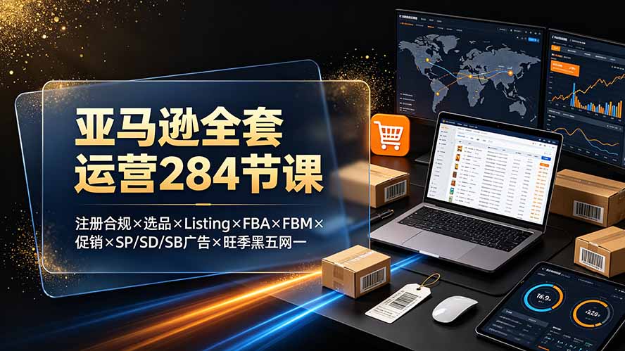 亚马逊全套运营284节课：注册合规×选品×Listing×FBA×FBM×促销×SP/SD/SB广告×旺季黑五网一-副业网
