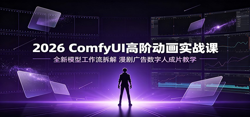 2026 ComfyUI高阶动画实战课：全新模型工作流拆解，漫剧广告数字人成片教学-副业网