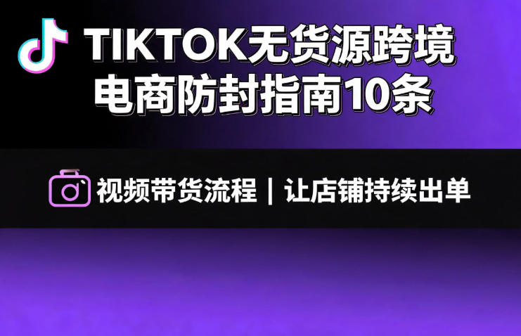 TIKTOK无货源跨境电商防封指南10条➕视频带货流程让自己的店铺持续出单【文档】-副业网