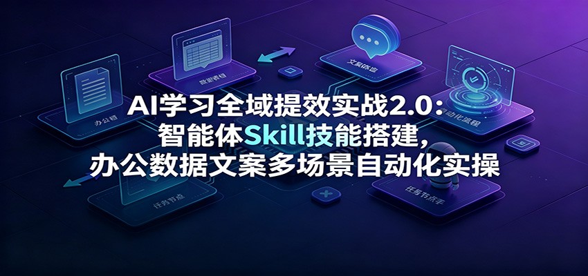AI学习全域提效实战2.0:智能体Skill技能搭建,办公数据文案多场景自动化实操-副业网