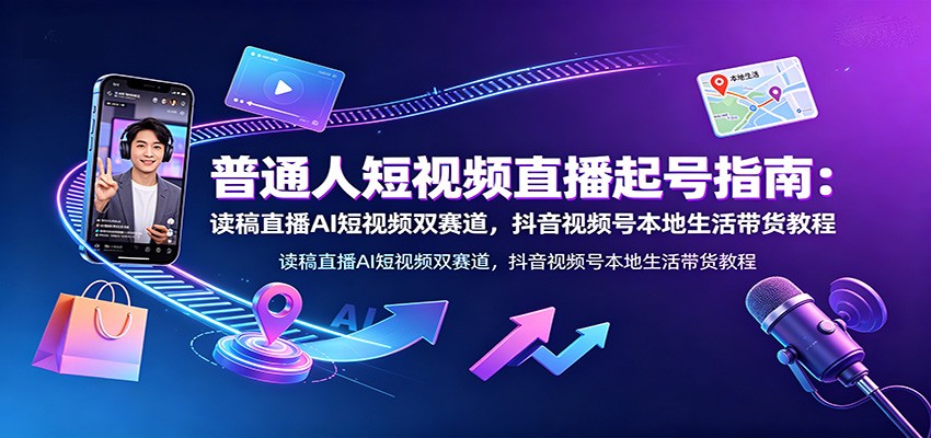 普通人短视频直播起号指南：读稿直播AI短视频双赛道，抖音视频号本地生活带货教程-副业网