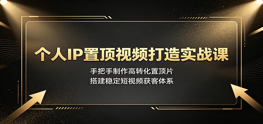 个人IP置顶视频打造实战课:手把手制作高转化置顶片,搭建稳定短视频获客体系-副业网