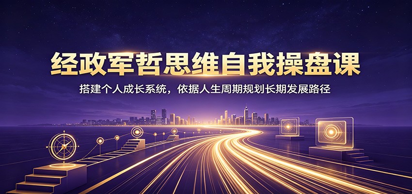 经政军哲思维自我操盘课:搭建个人成长系统,依据人生周期规划长期发展路径-副业网