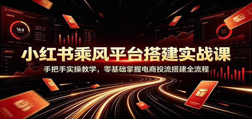 小红书乘风平台搭建实战课:手把手实操教学,零基础掌握电商投流搭建全流程-副业网
