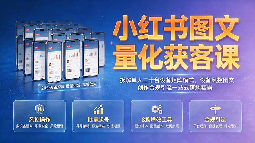 小红书图文量化获客课|拆解单人二十台设备矩阵模式,设备风控图文创作合规引流一站式落地实操-副业网