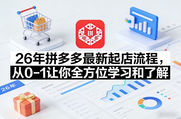 26年拼多多最新起店流程,从0-1让你全方位学习和了解(07月28日更新)-副业网